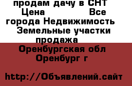 продам дачу в СНТ › Цена ­ 500 000 - Все города Недвижимость » Земельные участки продажа   . Оренбургская обл.,Оренбург г.